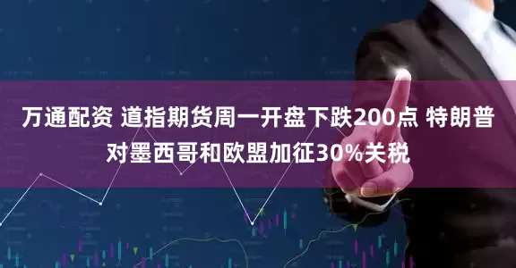 万通配资 道指期货周一开盘下跌200点 特朗普对墨西哥和欧盟加征30%关税