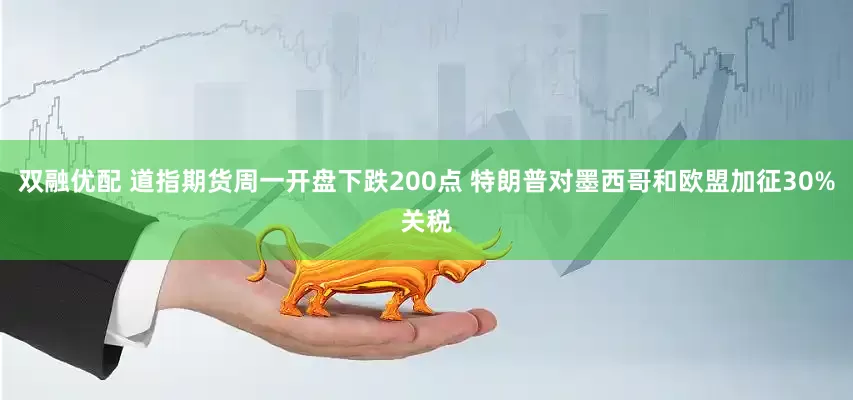 双融优配 道指期货周一开盘下跌200点 特朗普对墨西哥和欧盟加征30%关税