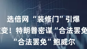 选倍网 “装修门”引爆美联储政变！特朗普密谋“合法罢免”鲍威尔