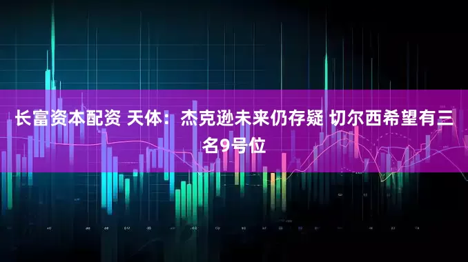 长富资本配资 天体：杰克逊未来仍存疑 切尔西希望有三名9号位