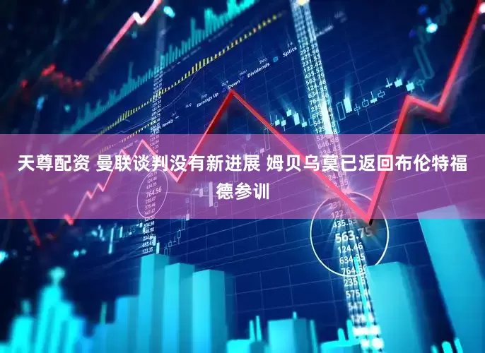 天尊配资 曼联谈判没有新进展 姆贝乌莫已返回布伦特福德参训