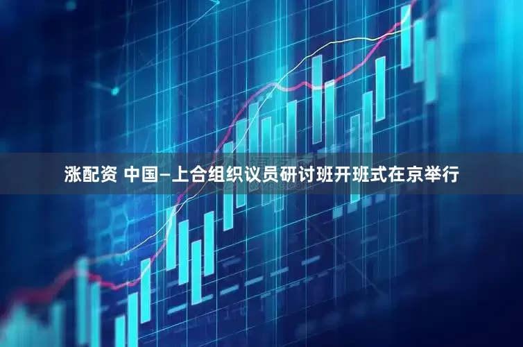 涨配资 中国—上合组织议员研讨班开班式在京举行