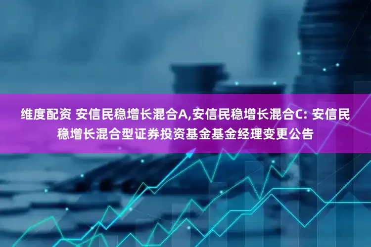 维度配资 安信民稳增长混合A,安信民稳增长混合C: 安信民稳增长混合型证券投资基金基金经理变更公告