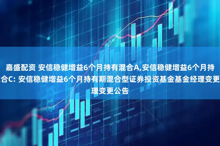 嘉盛配资 安信稳健增益6个月持有混合A,安信稳健增益6个月持有混合C: 安信稳健增益6个月持有期混合型证券投资基金基金经理变更公告