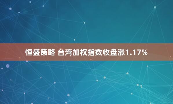 恒盛策略 台湾加权指数收盘涨1.17%