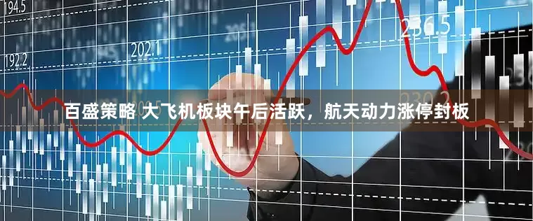 百盛策略 大飞机板块午后活跃，航天动力涨停封板
