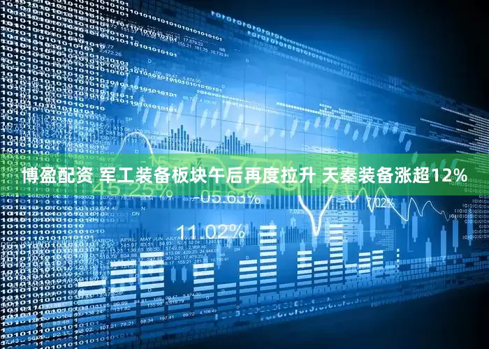 博盈配资 军工装备板块午后再度拉升 天秦装备涨超12%