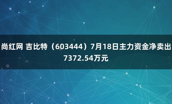 尚红网 吉比特（603444）7月18日主力资金净卖出7372.54万元