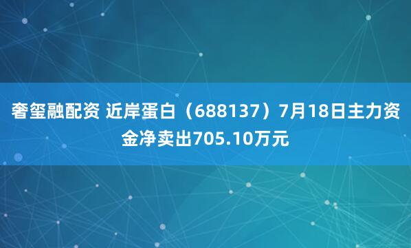 奢玺融配资 近岸蛋白（688137）7月18日主力资金净卖出705.10万元