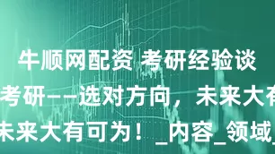 牛顺网配资 考研经验谈：UI设计考研——选对方向，未来大有可为！_内容_领域_计算机