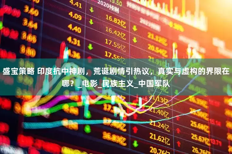 盛宝策略 印度抗中神剧，荒诞剧情引热议，真实与虚构的界限在哪？_电影_民族主义_中国军队
