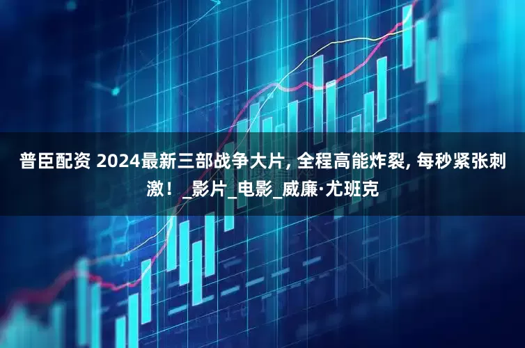 普臣配资 2024最新三部战争大片, 全程高能炸裂, 每秒紧张刺激！_影片_电影_威廉·尤班克