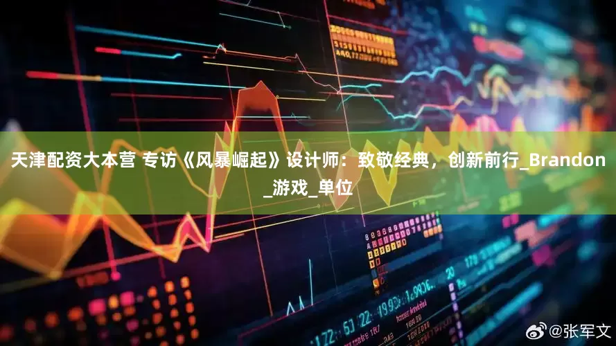 天津配资大本营 专访《风暴崛起》设计师：致敬经典，创新前行_Brandon_游戏_单位