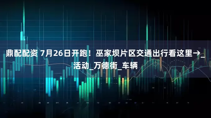 鼎配配资 7月26日开跑！巫家坝片区交通出行看这里→_活动_万德街_车辆