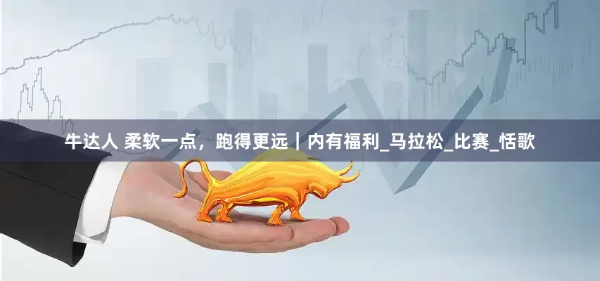 牛达人 柔软一点，跑得更远｜内有福利_马拉松_比赛_恬歌