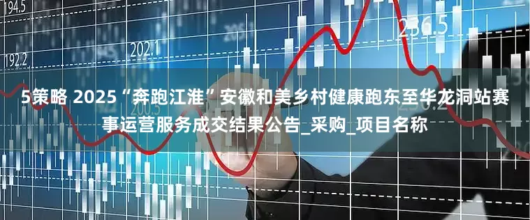 5策略 2025“奔跑江淮”安徽和美乡村健康跑东至华龙洞站赛事运营服务成交结果公告_采购_项目名称