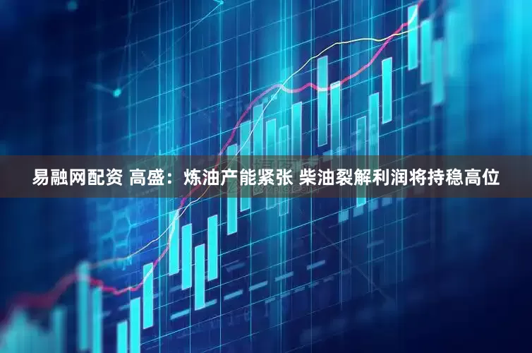 易融网配资 高盛：炼油产能紧张 柴油裂解利润将持稳高位