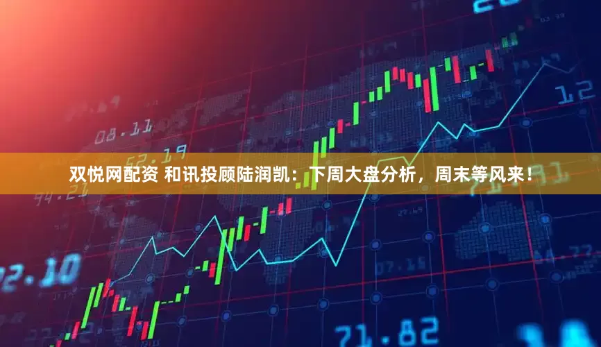 双悦网配资 和讯投顾陆润凯：下周大盘分析，周末等风来！