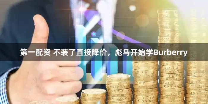 第一配资 不装了直接降价，彪马开始学Burberry