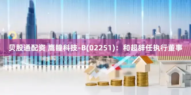 贝股通配资 鹰瞳科技-B(02251)：和超辞任执行董事