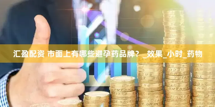 汇盈配资 市面上有哪些避孕药品牌？_效果_小时_药物