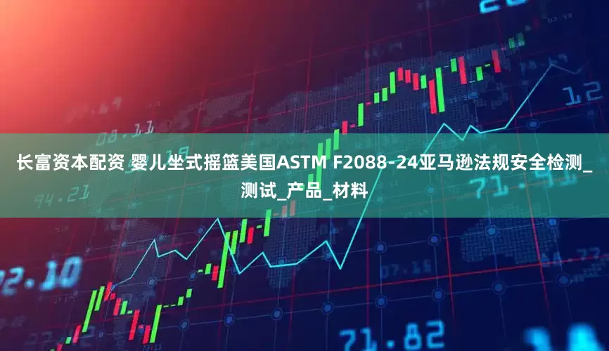 长富资本配资 婴儿坐式摇篮美国ASTM F2088-24亚马逊法规安全检测_测试_产品_材料
