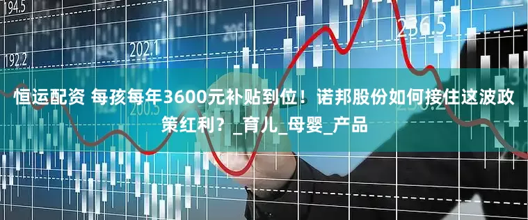 恒运配资 每孩每年3600元补贴到位！诺邦股份如何接住这波政策红利？_育儿_母婴_产品