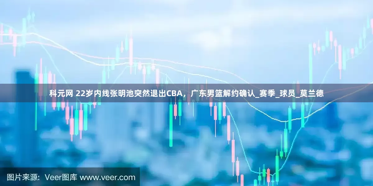 科元网 22岁内线张明池突然退出CBA，广东男篮解约确认_赛季_球员_莫兰德
