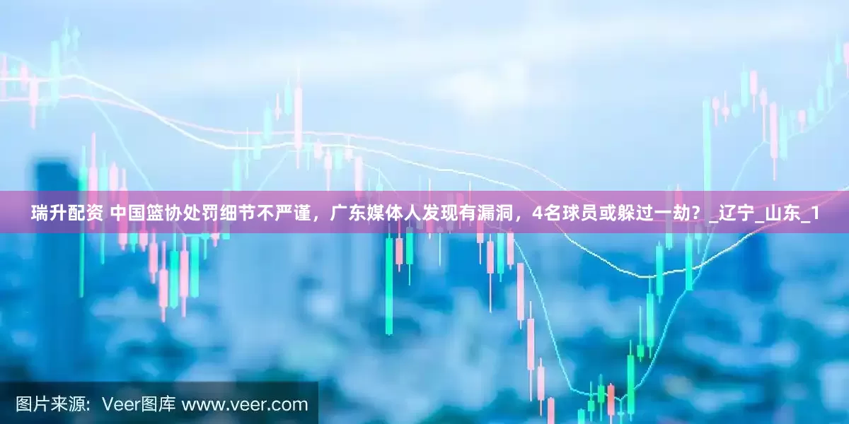 瑞升配资 中国篮协处罚细节不严谨，广东媒体人发现有漏洞，4名球员或躲过一劫？_辽宁_山东_1