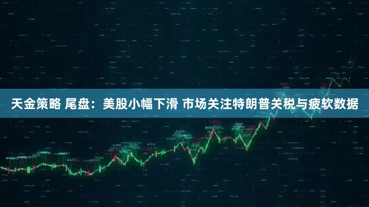 天金策略 尾盘：美股小幅下滑 市场关注特朗普关税与疲软数据