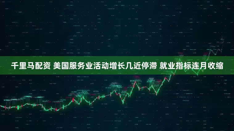 千里马配资 美国服务业活动增长几近停滞 就业指标连月收缩