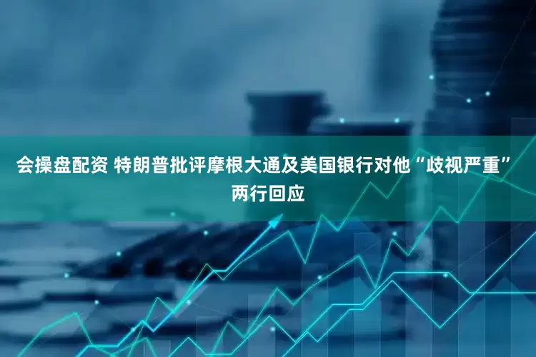 会操盘配资 特朗普批评摩根大通及美国银行对他“歧视严重” 两行回应