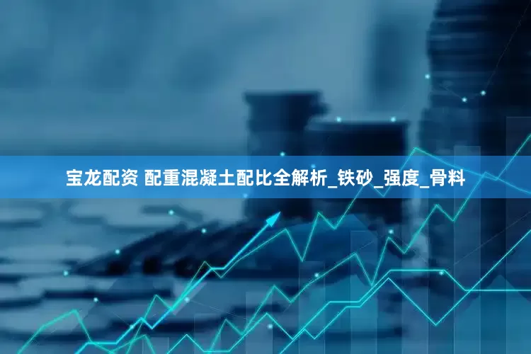 宝龙配资 配重混凝土配比全解析_铁砂_强度_骨料