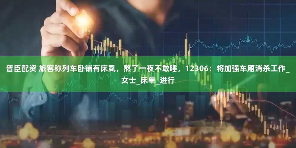 普臣配资 旅客称列车卧铺有床虱，熬了一夜不敢睡，12306：将加强车厢消杀工作_女士_床单_进行