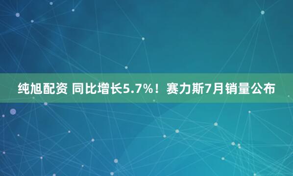 纯旭配资 同比增长5.7%！赛力斯7月销量公布