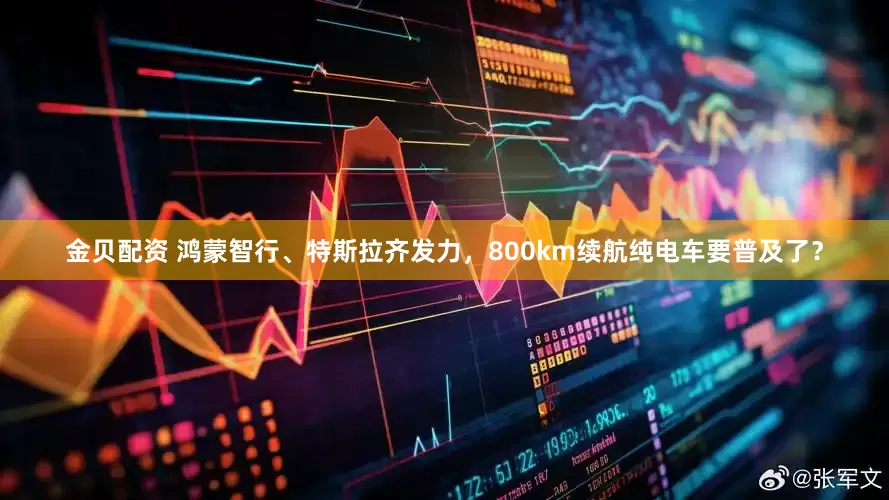 金贝配资 鸿蒙智行、特斯拉齐发力，800km续航纯电车要普及了？