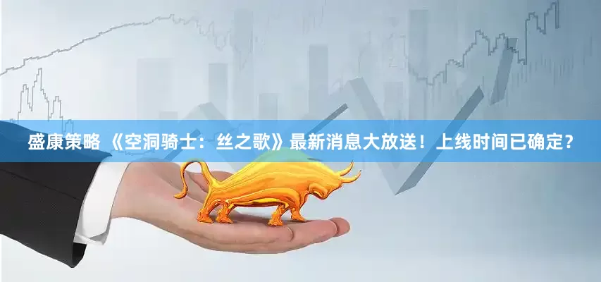 盛康策略 《空洞骑士：丝之歌》最新消息大放送！上线时间已确定？