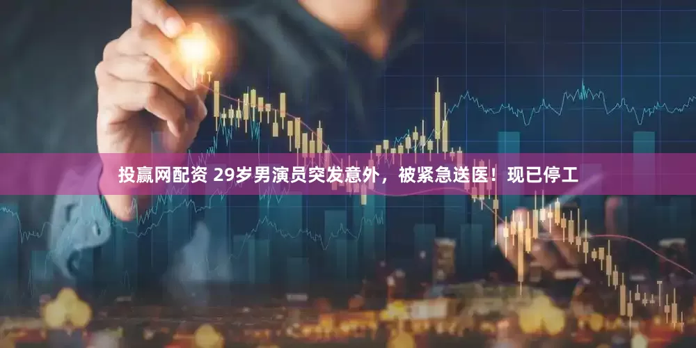投赢网配资 29岁男演员突发意外，被紧急送医！现已停工