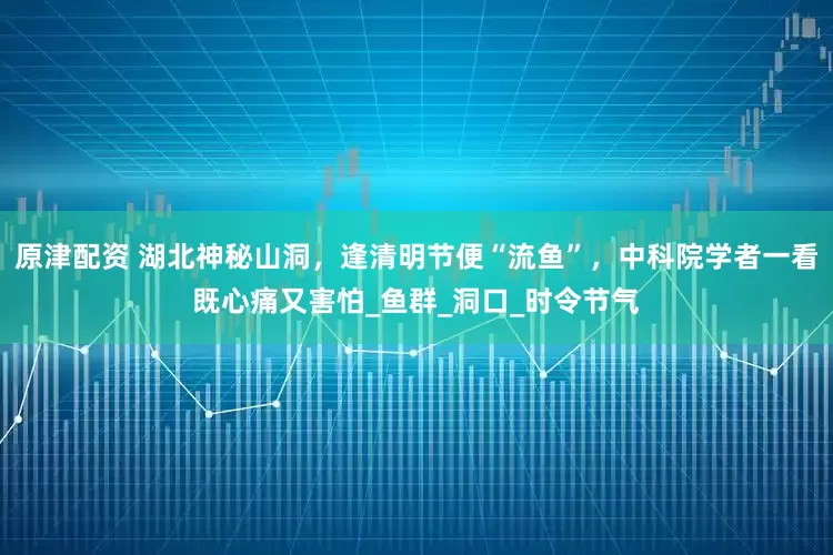 原津配资 湖北神秘山洞，逢清明节便“流鱼”，中科院学者一看既心痛又害怕_鱼群_洞口_时令节气