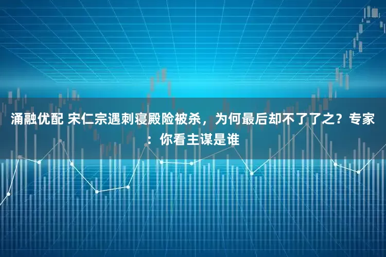 涌融优配 宋仁宗遇刺寝殿险被杀，为何最后却不了了之？专家：你看主谋是谁