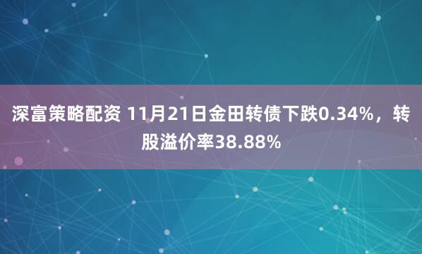 深富策略配资 11月21日金田转债下跌0.34%，转股溢价率38.88%