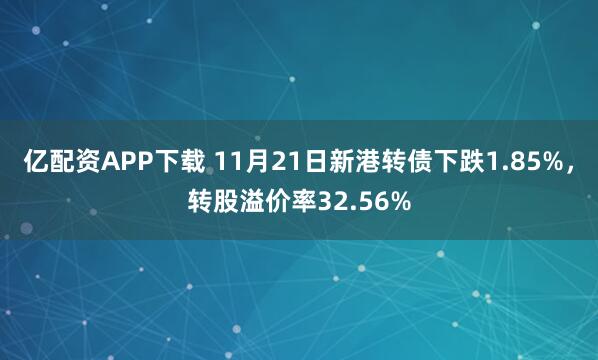 亿配资APP下载 11月21日新港转债下跌1.85%，转股溢价率32.56%
