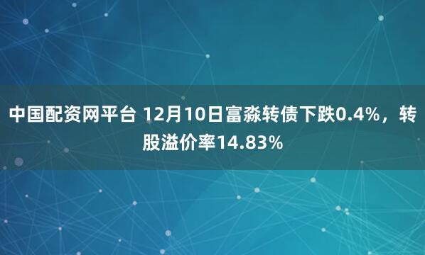 中国配资网平台 12月10日富淼转债下跌0.4%，转股溢价率14.83%