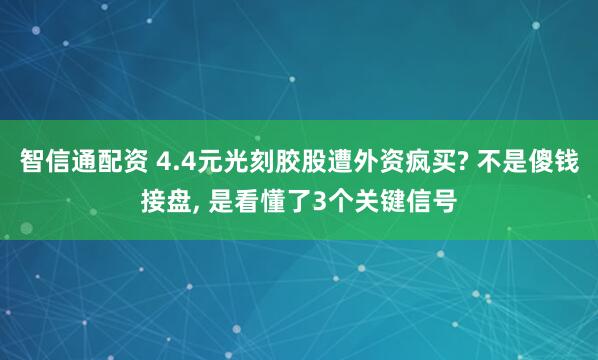 智信通配资 4.4元光刻胶股遭外资疯买? 不是傻钱接盘, 是看懂了3个关键信号