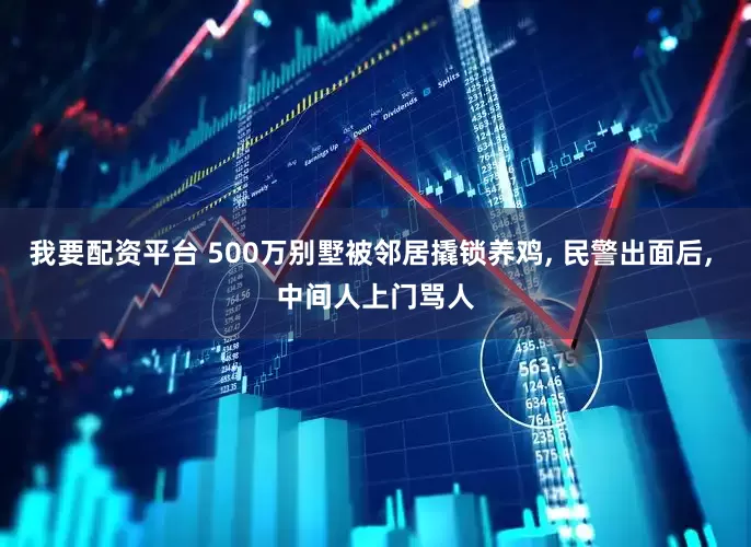 我要配资平台 500万别墅被邻居撬锁养鸡, 民警出面后, 中间人上门骂人