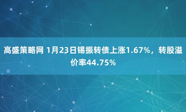 高盛策略网 1月23日锡振转债上涨1.67%，转股溢价率44.75%