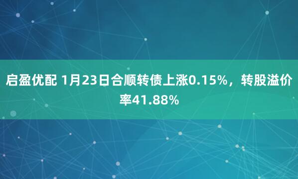启盈优配 1月23日合顺转债上涨0.15%，转股溢价率41.88%