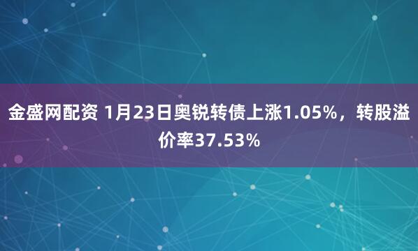 金盛网配资 1月23日奥锐转债上涨1.05%，转股溢价率37.53%