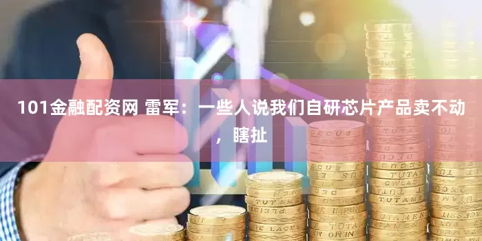 101金融配资网 雷军：一些人说我们自研芯片产品卖不动，瞎扯