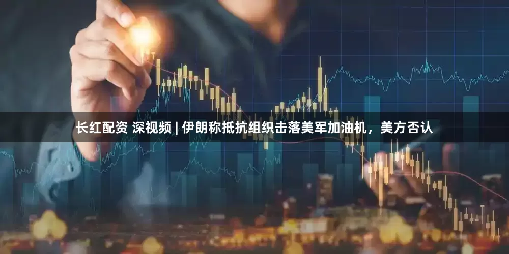 长红配资 深视频 | 伊朗称抵抗组织击落美军加油机,美方否认